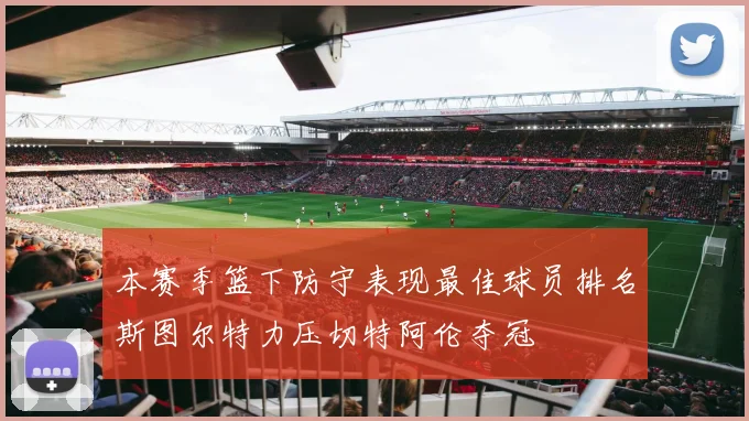 本赛季篮下防守表现最佳球员排名斯图尔特力压切特阿伦夺冠