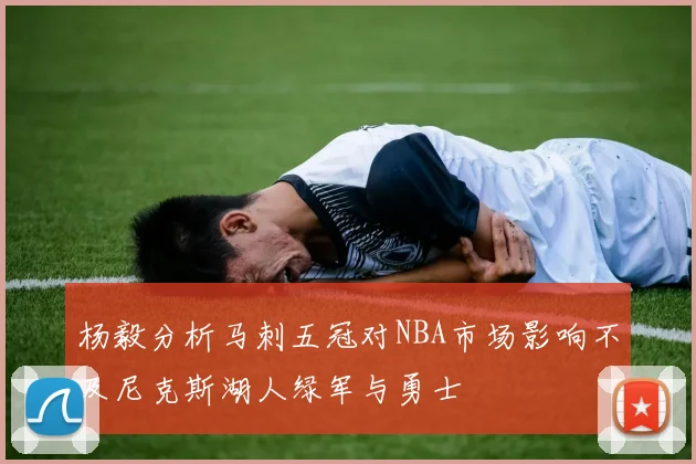 杨毅分析马刺五冠对NBA市场影响不及尼克斯湖人绿军与勇士