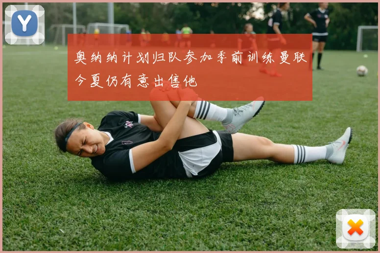 奥纳纳计划归队参加季前训练曼联今夏仍有意出售他
