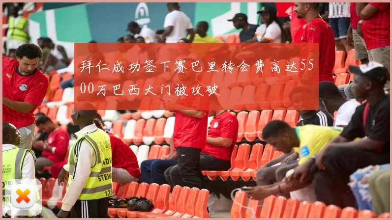 拜仁成功签下赛巴里转会费高达5500万巴西大门被攻破