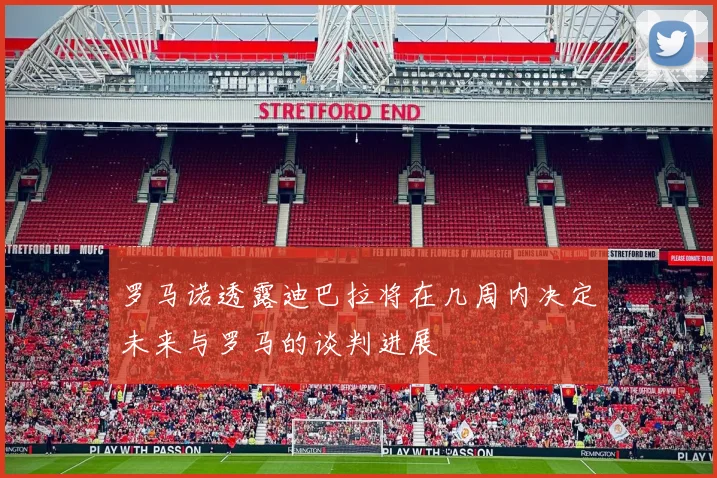 罗马诺透露迪巴拉将在几周内决定未来与罗马的谈判进展