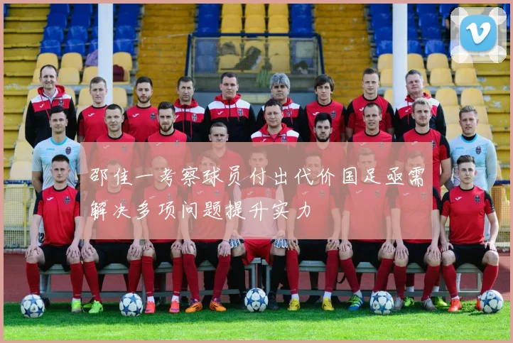 邵佳一考察球员付出代价国足亟需解决多项问题提升实力