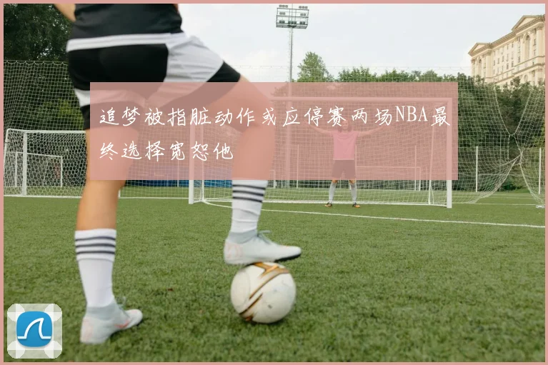 追梦被指脏动作或应停赛两场NBA最终选择宽恕他