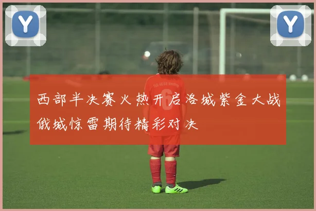 西部半决赛火热开启洛城紫金大战俄城惊雷期待精彩对决