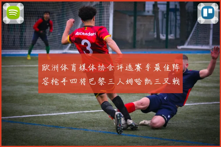 欧洲体育媒体协会评选赛季最佳阵容枪手四将巴黎三人姆哈凯三叉戟引关注