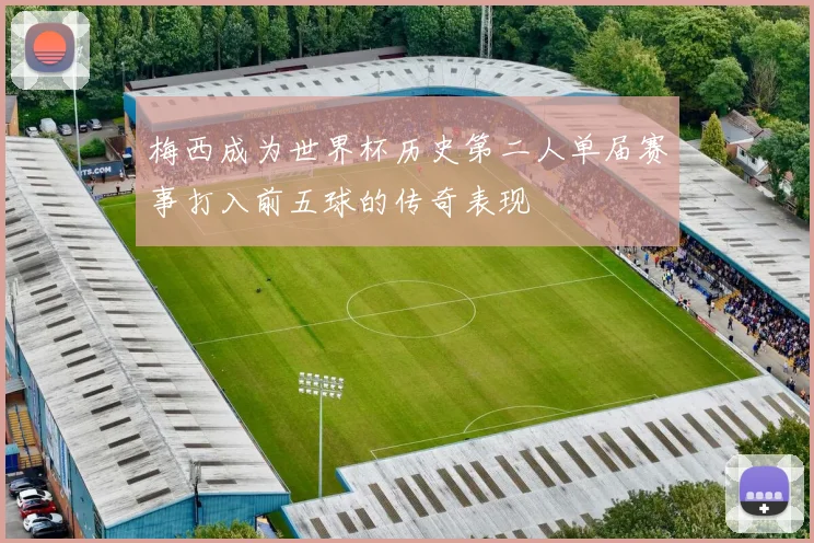梅西成为世界杯历史第二人单届赛事打入前五球的传奇表现