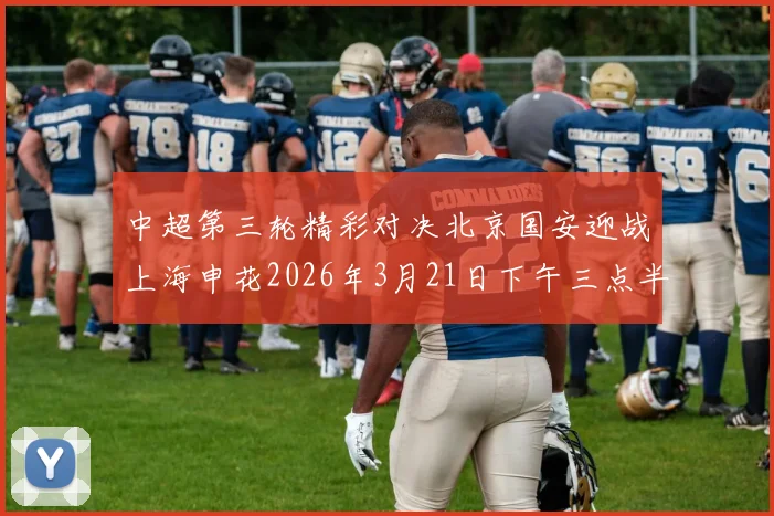 中超第三轮精彩对决北京国安迎战上海申花2026年3月21日下午三点半开赛