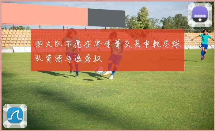 热火队不愿在字母哥交易中耗尽球队资源与选秀权