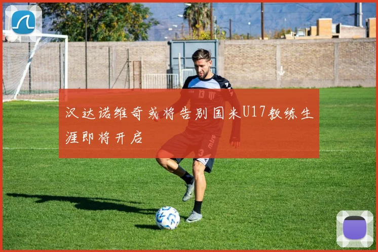 汉达诺维奇或将告别国米U17教练生涯即将开启