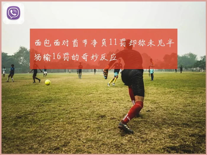 面包面对首节净负11罚却称未见半场输16罚的奇妙反应