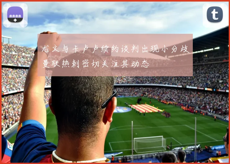 尤文与卡卢卢续约谈判出现小分歧曼联热刺密切关注其动态