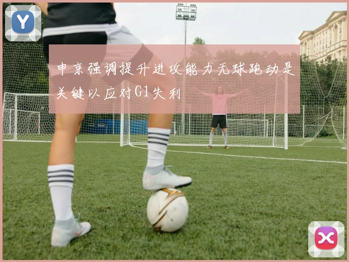 申京强调提升进攻能力无球跑动是关键以应对G1失利