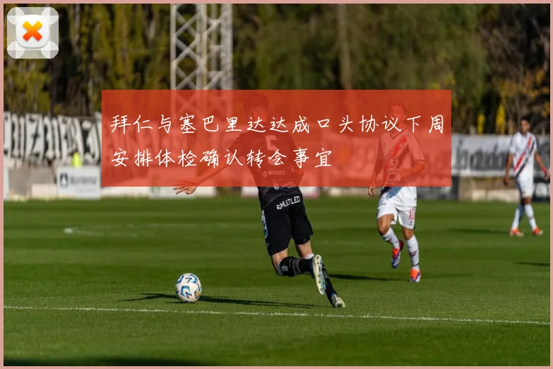 拜仁与塞巴里达达成口头协议下周安排体检确认转会事宜