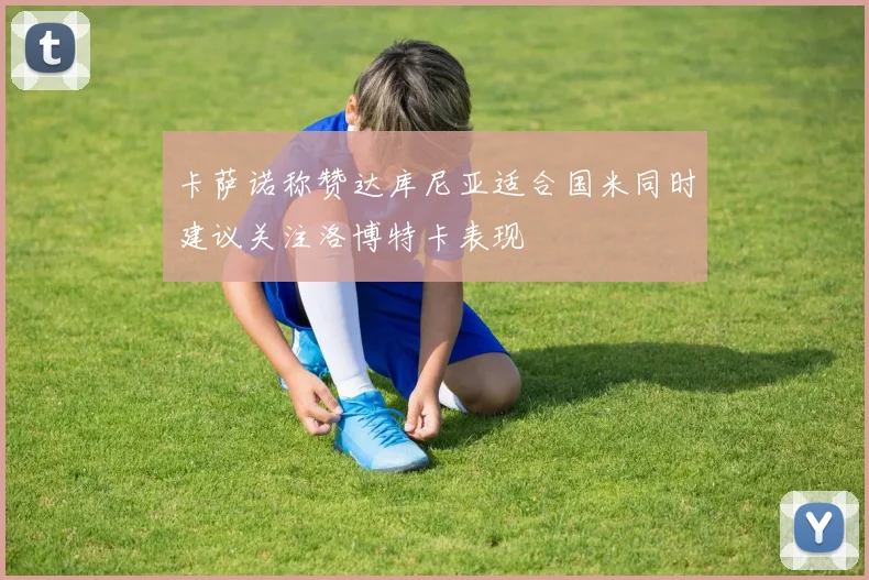 卡萨诺称赞达库尼亚适合国米同时建议关注洛博特卡表现