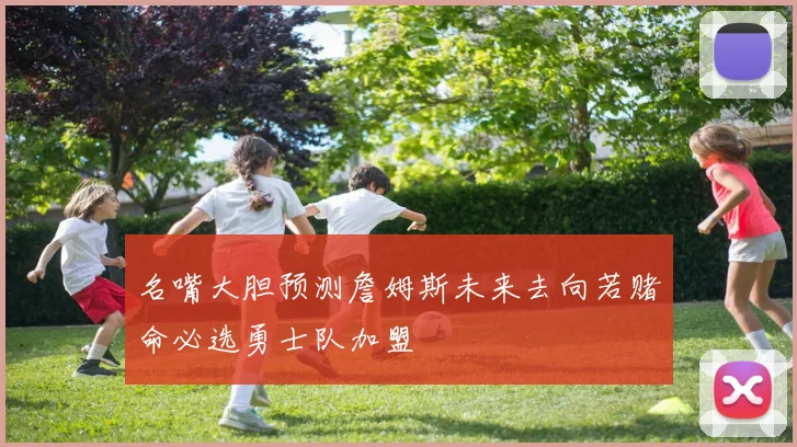 名嘴大胆预测詹姆斯未来去向若赌命必选勇士队加盟