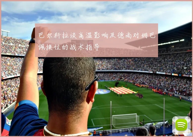 巴尔科拉谈高温影响及德尚对姆巴佩换位的战术指导