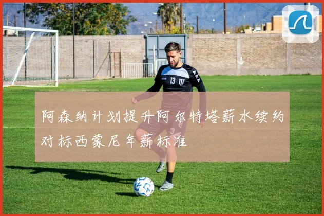 阿森纳计划提升阿尔特塔薪水续约对标西蒙尼年薪标准