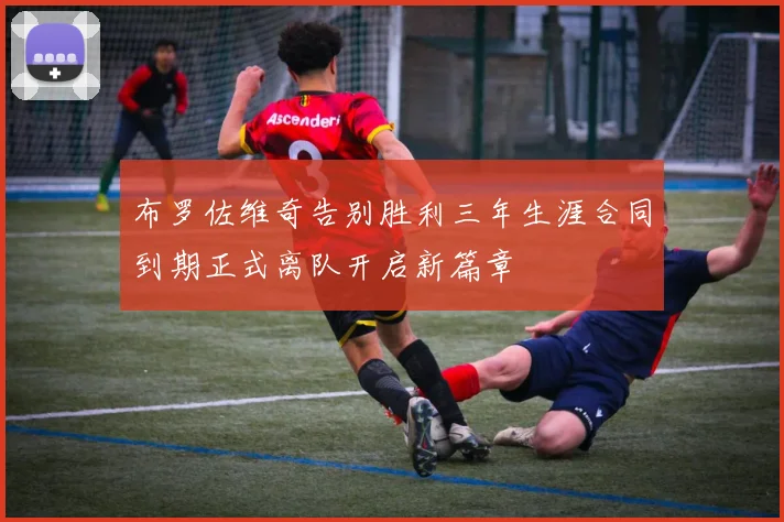 布罗佐维奇告别胜利三年生涯合同到期正式离队开启新篇章