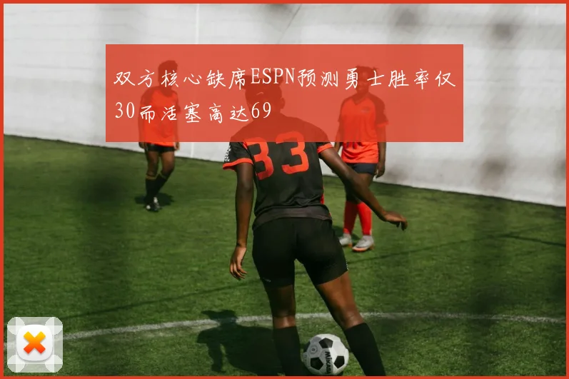 双方核心缺席ESPN预测勇士胜率仅30而活塞高达69