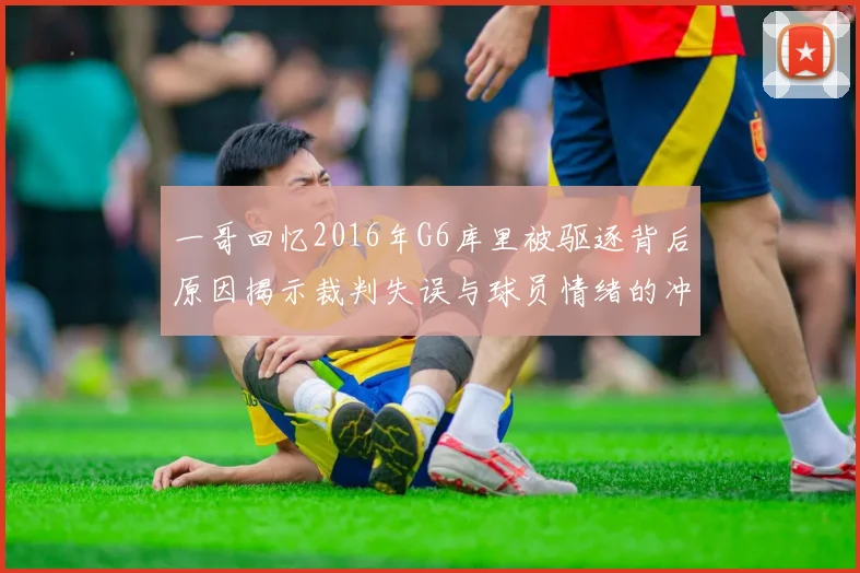 一哥回忆2016年G6库里被驱逐背后原因揭示裁判失误与球员情绪的冲突