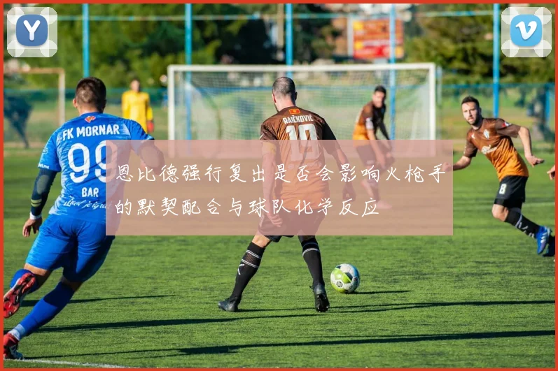 恩比德强行复出是否会影响火枪手的默契配合与球队化学反应