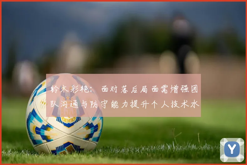 铃木彩艳：面对落后局面需增强团队沟通与防守能力提升个人技术水平