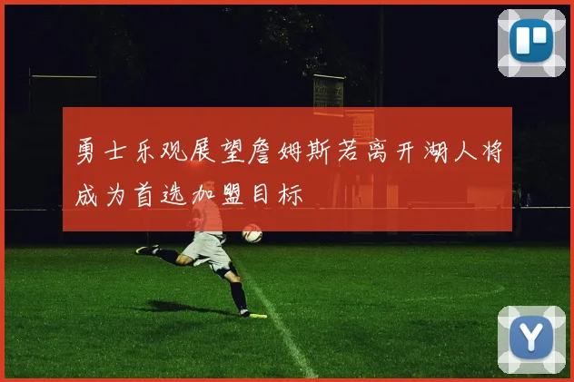 勇士乐观展望詹姆斯若离开湖人将成为首选加盟目标