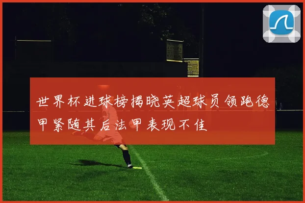 世界杯进球榜揭晓英超球员领跑德甲紧随其后法甲表现不佳