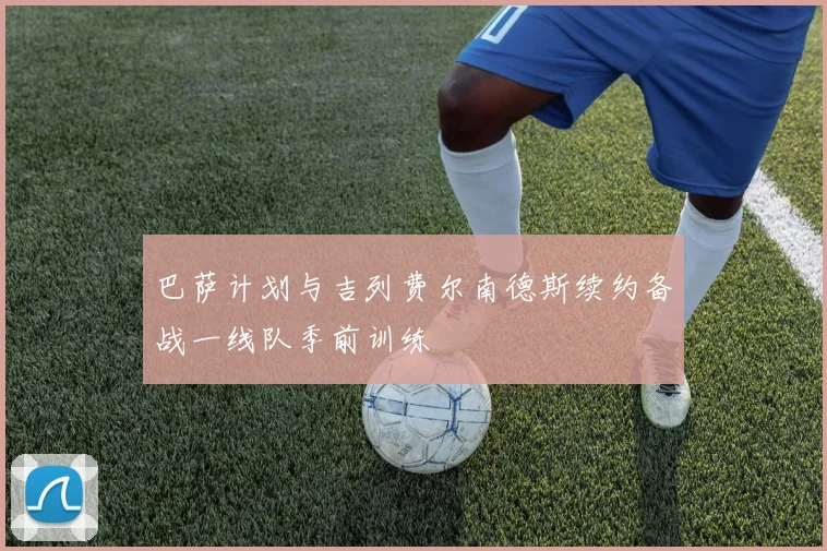 巴萨计划与吉列费尔南德斯续约备战一线队季前训练