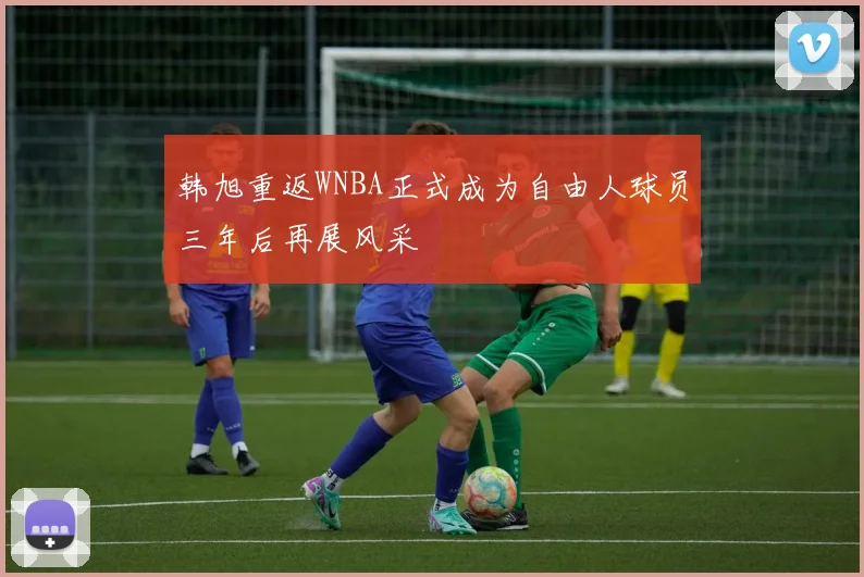 韩旭重返WNBA正式成为自由人球员三年后再展风采