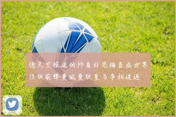 德天空报道纳帅看好恩梅查成世界顶级前锋曼城曼联皇马争相追逐