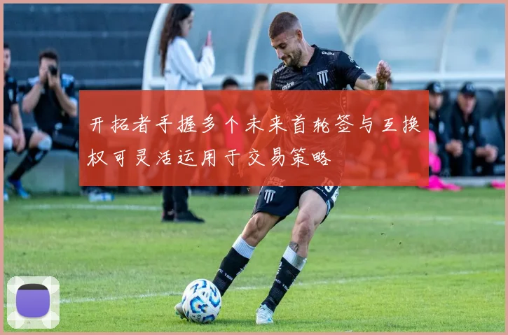 开拓者手握多个未来首轮签与互换权可灵活运用于交易策略