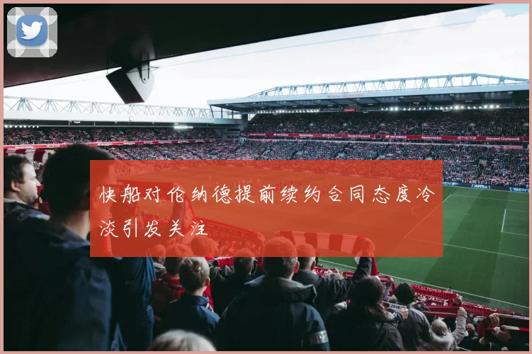 快船对伦纳德提前续约合同态度冷淡引发关注