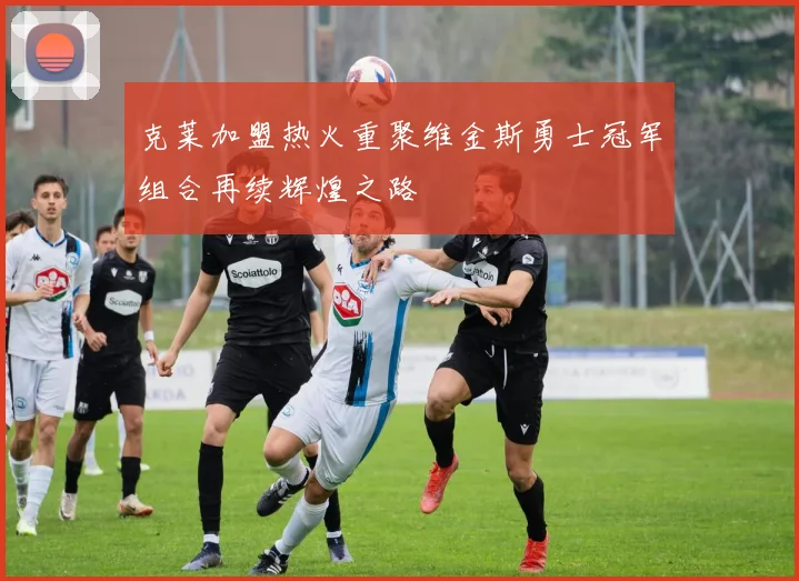 克莱加盟热火重聚维金斯勇士冠军组合再续辉煌之路