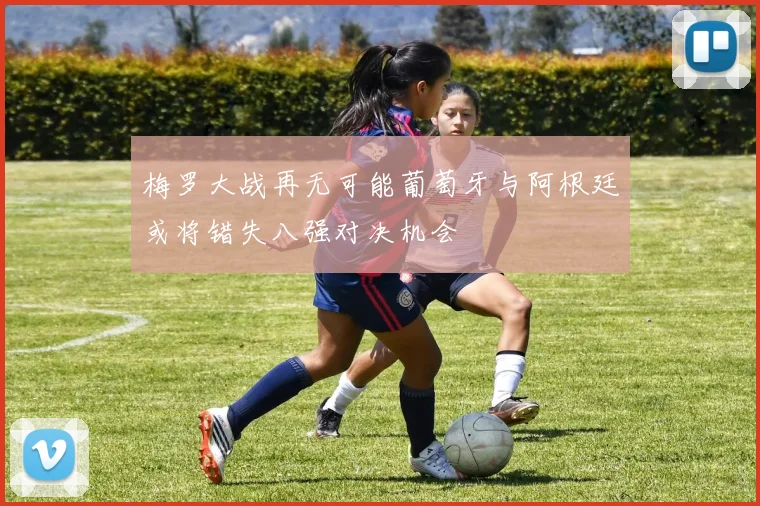 梅罗大战再无可能葡萄牙与阿根廷或将错失八强对决机会