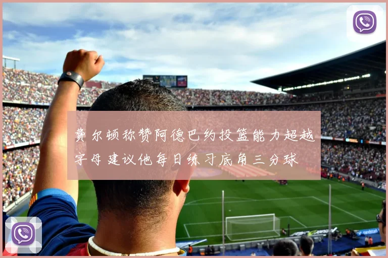 费尔顿称赞阿德巴约投篮能力超越字母建议他每日练习底角三分球