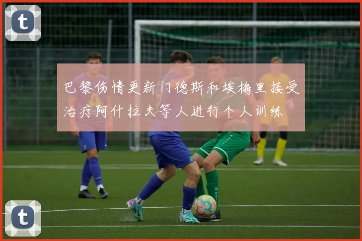 巴黎伤情更新门德斯和埃梅里接受治疗阿什拉夫等人进行个人训练