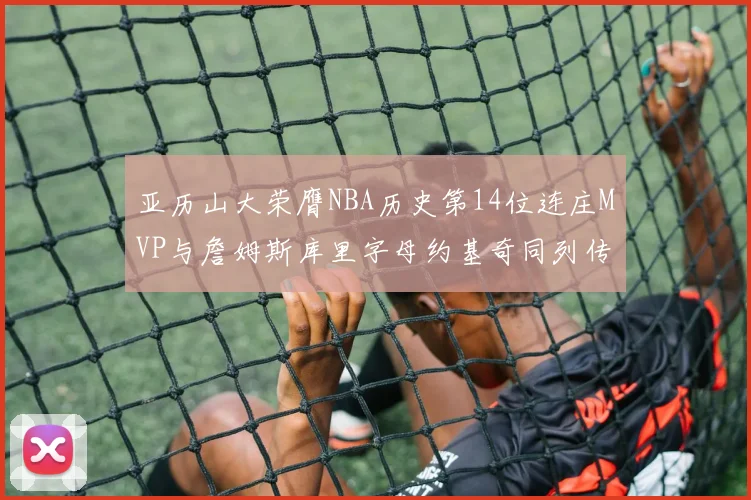 亚历山大荣膺NBA历史第14位连庄MVP与詹姆斯库里字母约基奇同列传奇行列