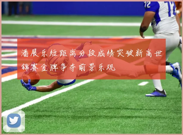 潘展乐短距离分段成绩突破新高世锦赛金牌争夺前景乐观