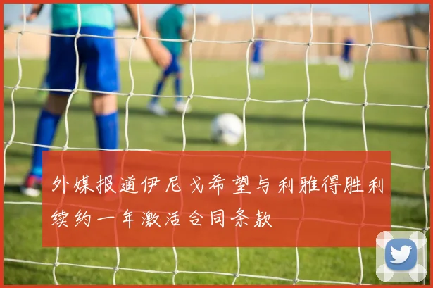 外媒报道伊尼戈希望与利雅得胜利续约一年激活合同条款