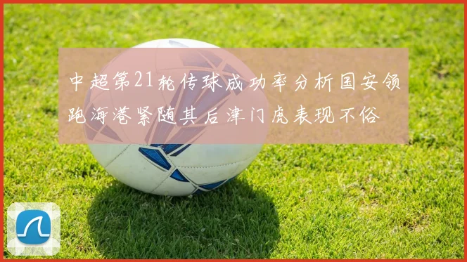 中超第21轮传球成功率分析国安领跑海港紧随其后津门虎表现不俗