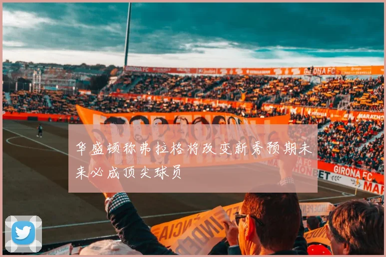 华盛顿称弗拉格将改变新秀预期未来必成顶尖球员