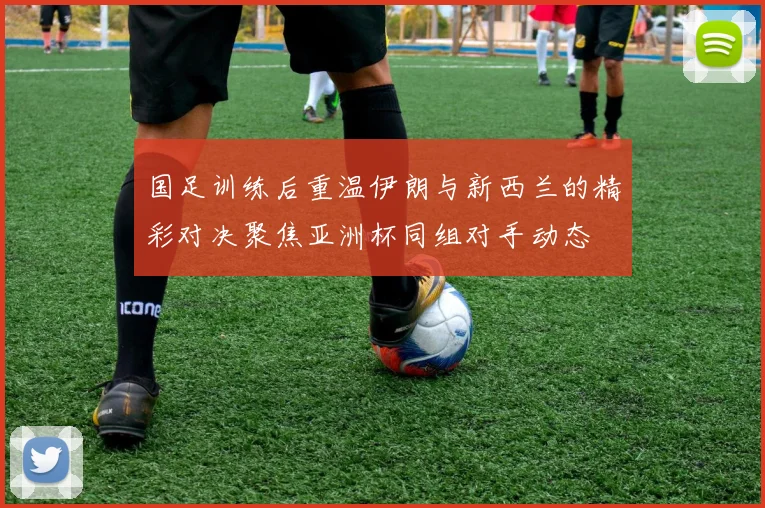 国足训练后重温伊朗与新西兰的精彩对决聚焦亚洲杯同组对手动态